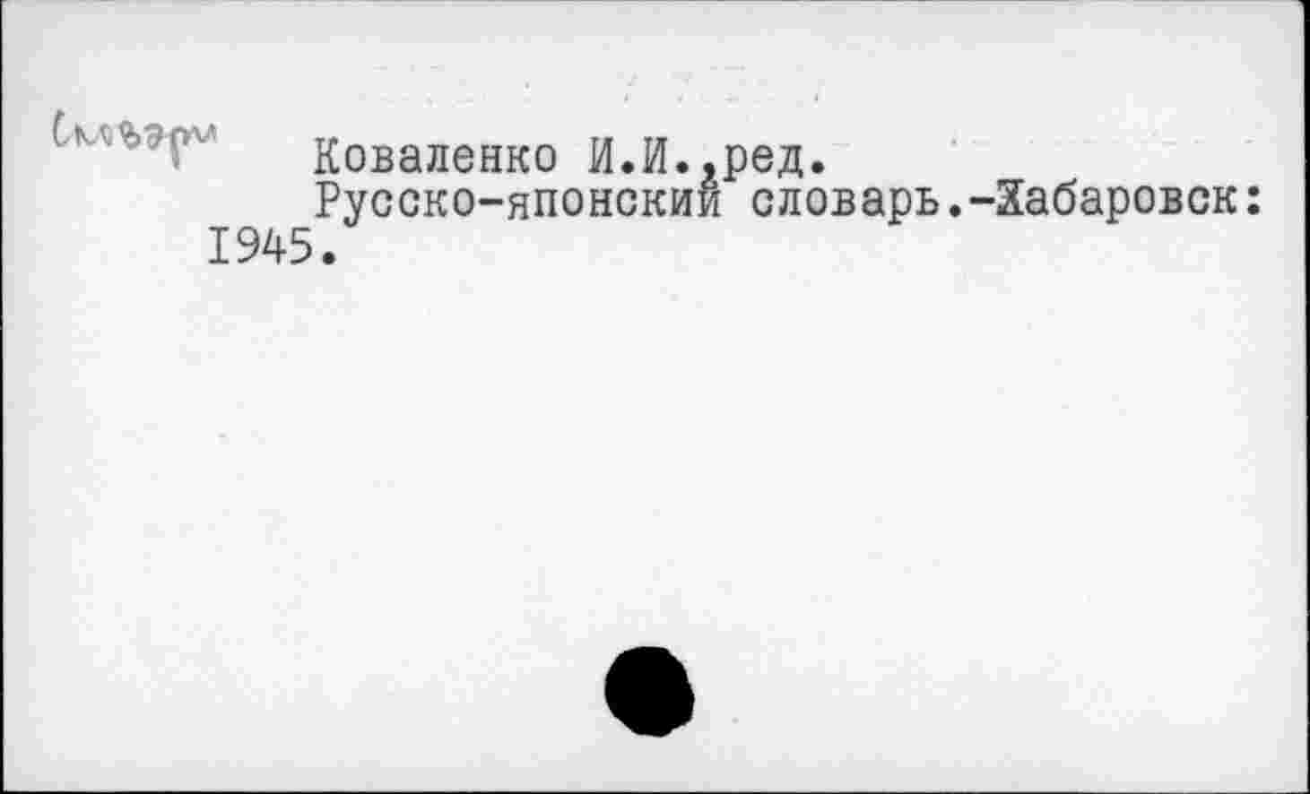 ﻿Коваленко И.И.,ред.
Русско-японский словарь.-Хабаровск: 1945.